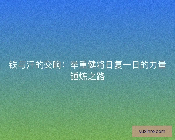 铁与汗的交响：举重健将日复一日的力量锤炼之路