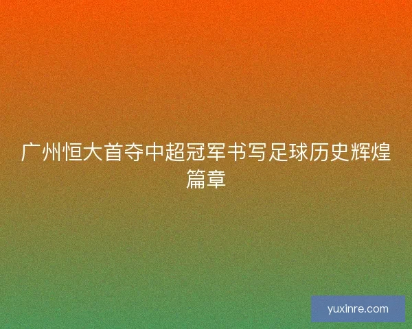 广州恒大首夺中超冠军书写足球历史辉煌篇章