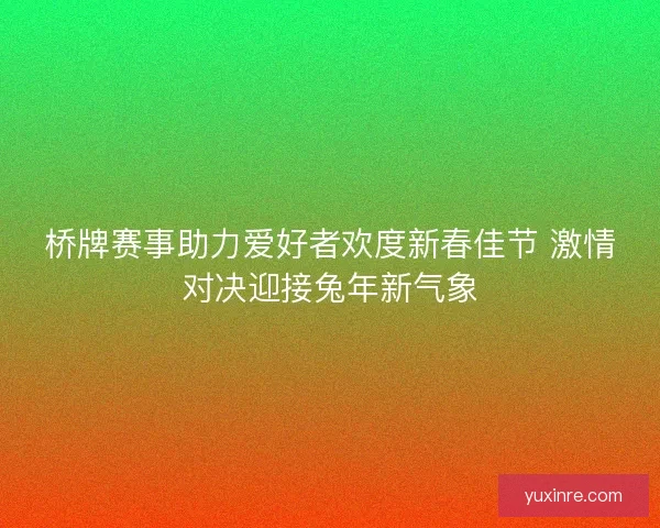 桥牌赛事助力爱好者欢度新春佳节 激情对决迎接兔年新气象