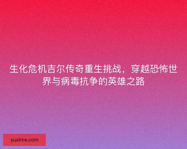 生化危机吉尔传奇重生挑战，穿越恐怖世界与病毒抗争的英雄之路