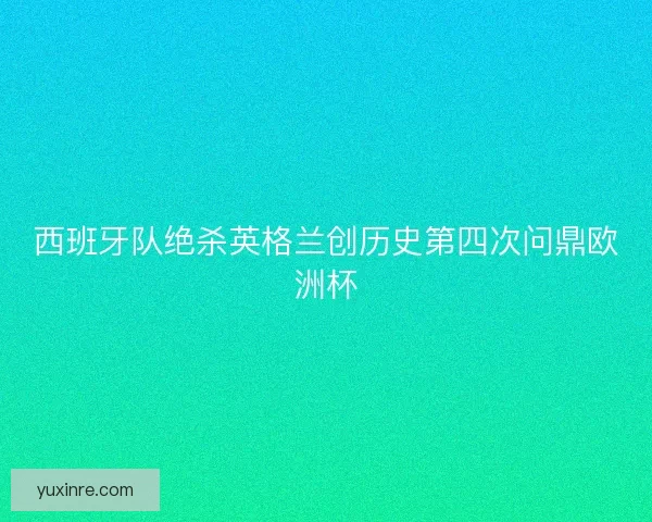 西班牙队绝杀英格兰创历史第四次问鼎欧洲杯